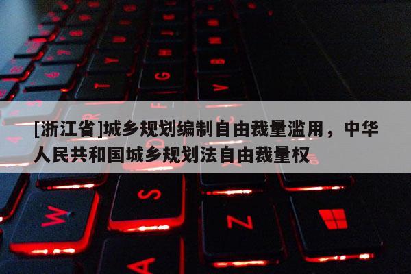 [浙江省]城鄉(xiāng)規(guī)劃編制自由裁量濫用，中華人民共和國城鄉(xiāng)規(guī)劃法自由裁量權(quán)