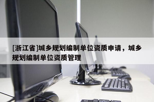[浙江省]城鄉(xiāng)規(guī)劃編制單位資質(zhì)申請(qǐng)，城鄉(xiāng)規(guī)劃編制單位資質(zhì)管理