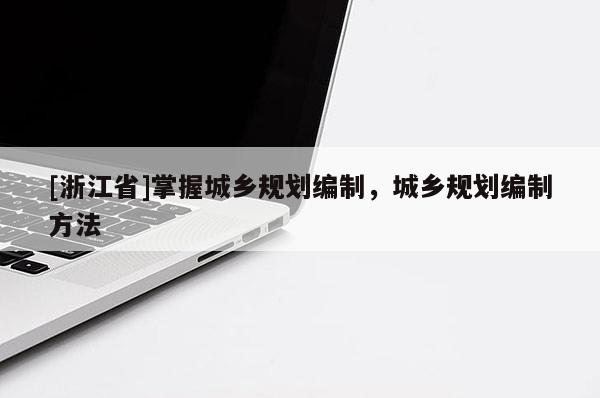 [浙江省]掌握城鄉(xiāng)規(guī)劃編制，城鄉(xiāng)規(guī)劃編制方法