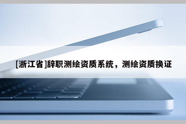 [浙江省]辭職測繪資質系統，測繪資質換證
