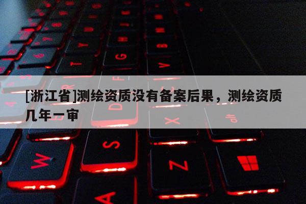 [浙江省]測繪資質沒有備案后果，測繪資質幾年一審