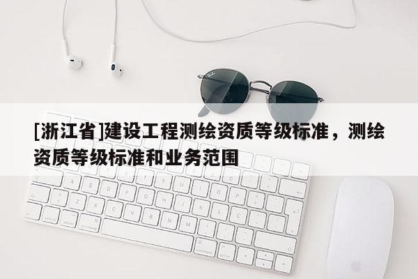 [浙江省]建設工程測繪資質等級標準，測繪資質等級標準和業務范圍