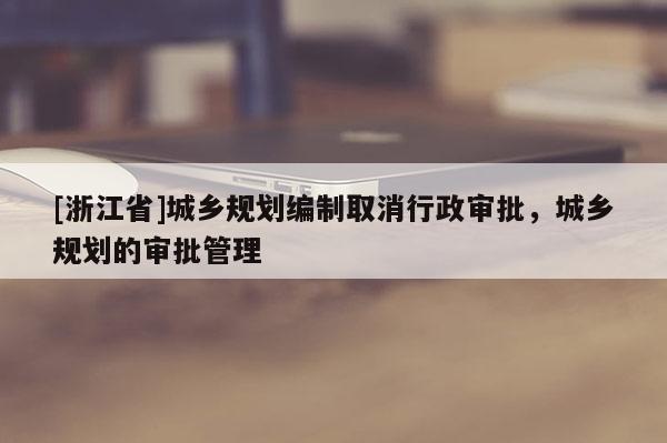 [浙江省]城鄉規劃編制取消行政審批，城鄉規劃的審批管理
