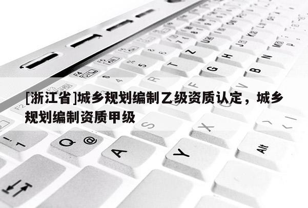 [浙江省]城鄉規劃編制乙級資質認定，城鄉規劃編制資質甲級