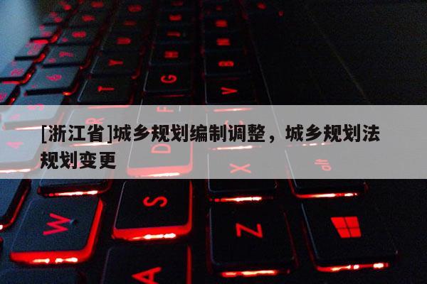 [浙江省]城鄉(xiāng)規(guī)劃編制調(diào)整，城鄉(xiāng)規(guī)劃法 規(guī)劃變更