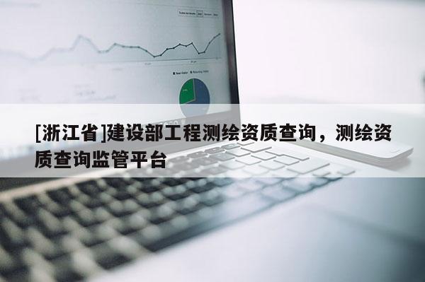 [浙江省]建設(shè)部工程測(cè)繪資質(zhì)查詢，測(cè)繪資質(zhì)查詢監(jiān)管平臺(tái)