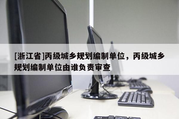 [浙江省]丙級城鄉(xiāng)規(guī)劃編制單位，丙級城鄉(xiāng)規(guī)劃編制單位由誰負(fù)責(zé)審查