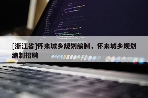 [浙江省]懷來城鄉規劃編制，懷來城鄉規劃編制招聘