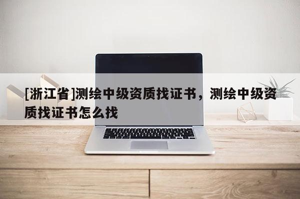 [浙江省]測繪中級資質找證書，測繪中級資質找證書怎么找