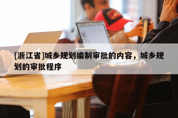 [浙江省]城鄉(xiāng)規(guī)劃編制審批的內(nèi)容，城鄉(xiāng)規(guī)劃的審批程序