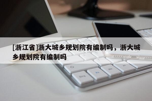 [浙江省]浙大城鄉規劃院有編制嗎，浙大城鄉規劃院有編制嗎