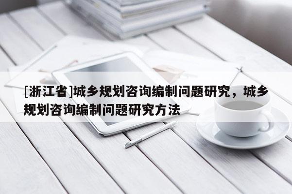 [浙江省]城鄉規劃咨詢編制問題研究，城鄉規劃咨詢編制問題研究方法