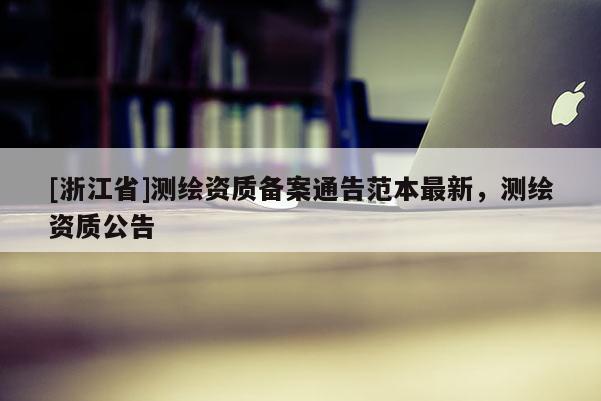 [浙江省]測繪資質備案通告范本最新，測繪資質公告