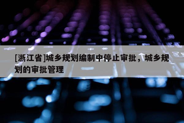 [浙江省]城鄉規劃編制中停止審批，城鄉規劃的審批管理