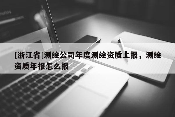 [浙江省]測繪公司年度測繪資質上報，測繪資質年報怎么報