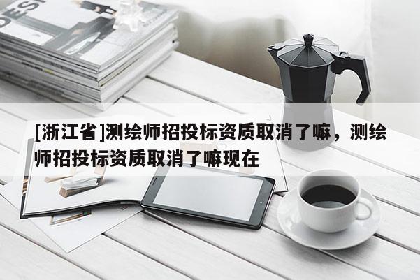 [浙江省]測繪師招投標(biāo)資質(zhì)取消了嘛，測繪師招投標(biāo)資質(zhì)取消了嘛現(xiàn)在