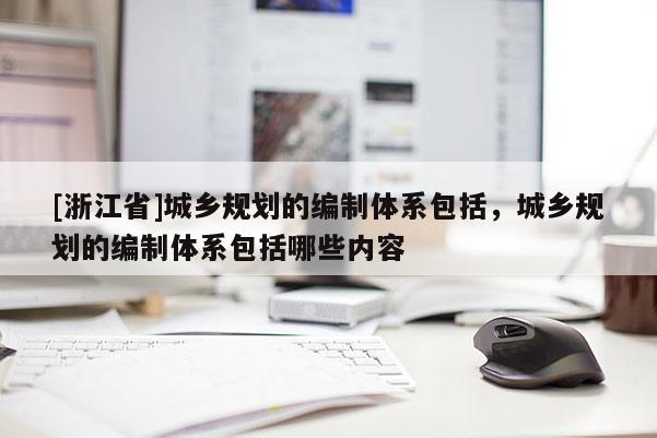 [浙江省]城鄉規劃的編制體系包括，城鄉規劃的編制體系包括哪些內容