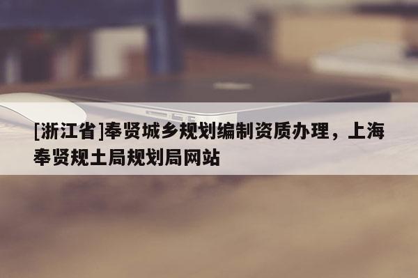 [浙江省]奉賢城鄉(xiāng)規(guī)劃編制資質(zhì)辦理，上海奉賢規(guī)土局規(guī)劃局網(wǎng)站
