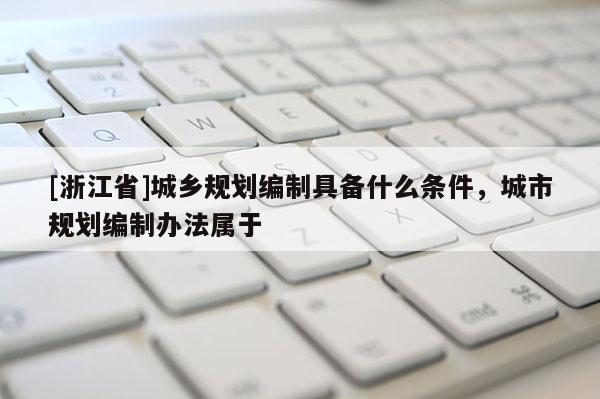 [浙江省]城鄉規劃編制具備什么條件，城市規劃編制辦法屬于
