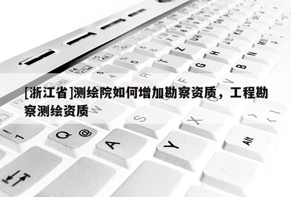 [浙江省]測繪院如何增加勘察資質，工程勘察測繪資質