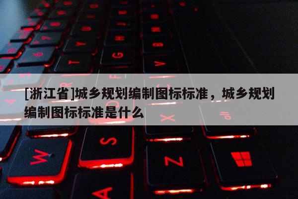 [浙江省]城鄉規劃編制圖標標準，城鄉規劃編制圖標標準是什么