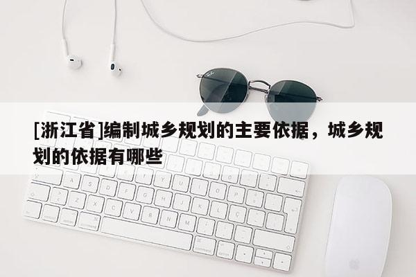 [浙江省]編制城鄉規劃的主要依據，城鄉規劃的依據有哪些
