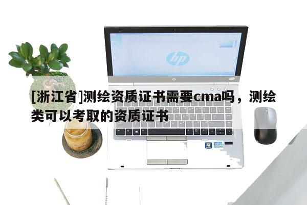 [浙江省]測繪資質證書需要cma嗎，測繪類可以考取的資質證書