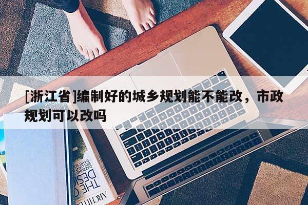 [浙江省]編制好的城鄉規劃能不能改，市政規劃可以改嗎