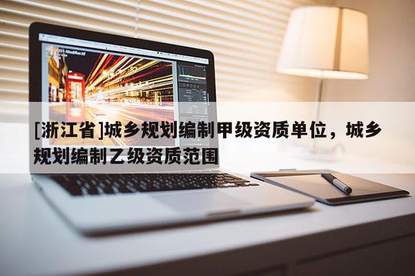 [浙江省]城鄉規劃編制甲級資質單位，城鄉規劃編制乙級資質范圍
