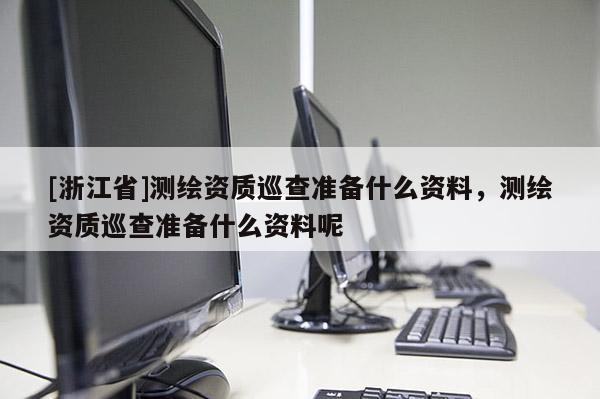 [浙江省]測繪資質巡查準備什么資料，測繪資質巡查準備什么資料呢