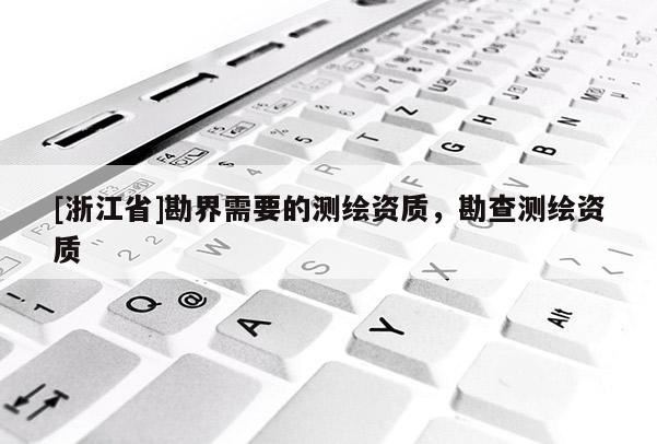 [浙江省]勘界需要的測(cè)繪資質(zhì)，勘查測(cè)繪資質(zhì)