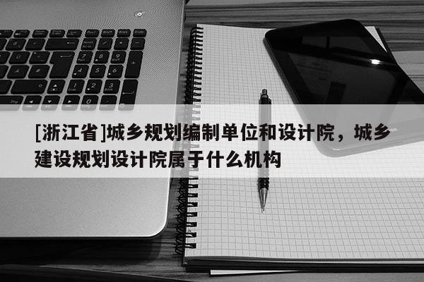 [浙江省]城鄉規劃編制單位和設計院，城鄉建設規劃設計院屬于什么機構