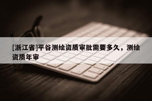 [浙江省]平谷測繪資質(zhì)審批需要多久，測繪資質(zhì)年審