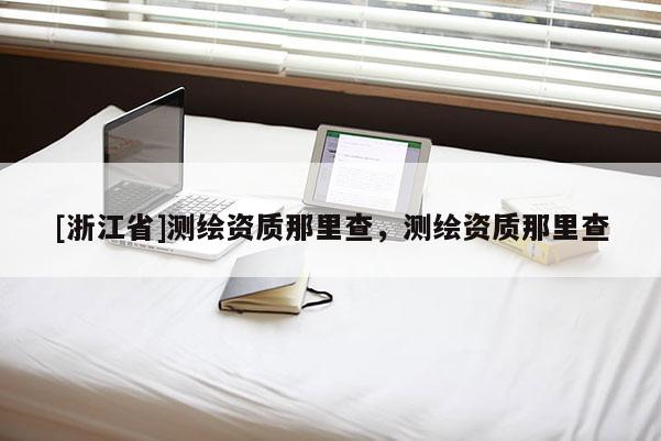 [浙江省]測繪資質(zhì)那里查，測繪資質(zhì)那里查