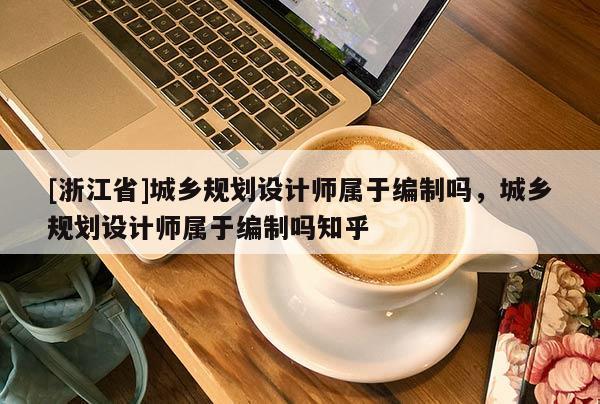 [浙江省]城鄉規劃設計師屬于編制嗎，城鄉規劃設計師屬于編制嗎知乎