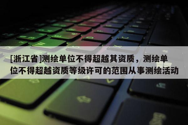 [浙江省]測繪單位不得超越其資質(zhì)，測繪單位不得超越資質(zhì)等級許可的范圍從事測繪活動