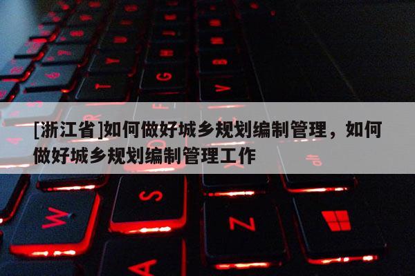 [浙江省]如何做好城鄉(xiāng)規(guī)劃編制管理，如何做好城鄉(xiāng)規(guī)劃編制管理工作