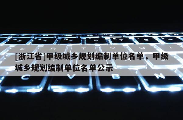 [浙江省]甲級城鄉規劃編制單位名單，甲級城鄉規劃編制單位名單公示