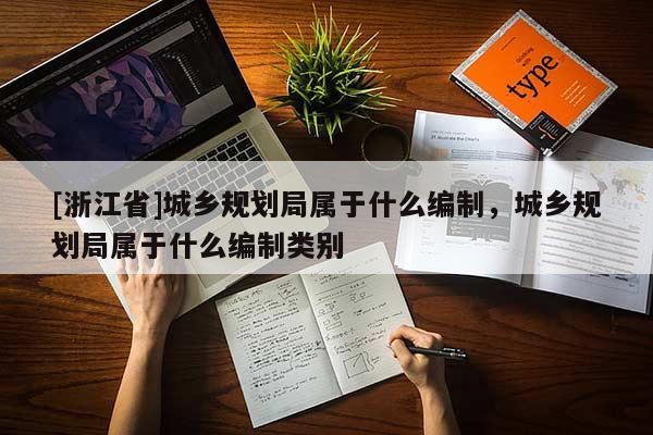 [浙江省]城鄉(xiāng)規(guī)劃局屬于什么編制，城鄉(xiāng)規(guī)劃局屬于什么編制類別