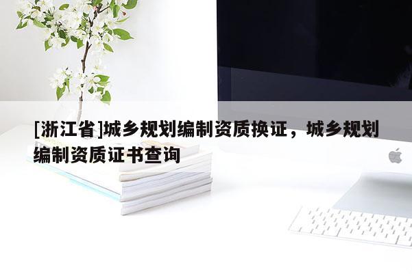 [浙江省]城鄉規劃編制資質換證，城鄉規劃編制資質證書查詢