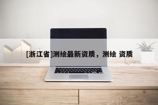 [浙江省]測繪最新資質，測繪 資質