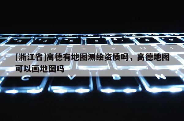 [浙江省]高德有地圖測繪資質嗎，高德地圖可以畫地圖嗎