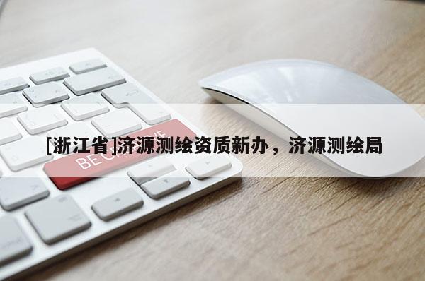 [浙江省]濟(jì)源測繪資質(zhì)新辦，濟(jì)源測繪局