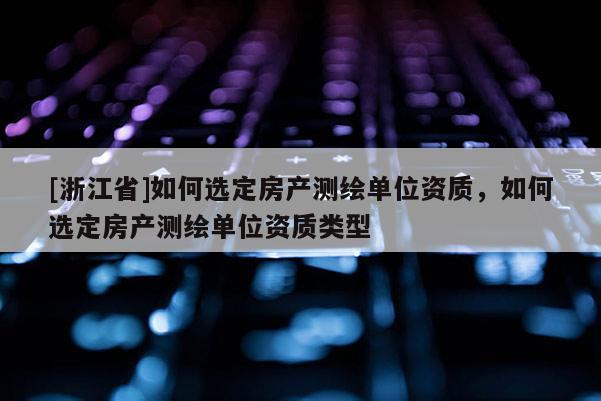 [浙江省]如何選定房產測繪單位資質，如何選定房產測繪單位資質類型
