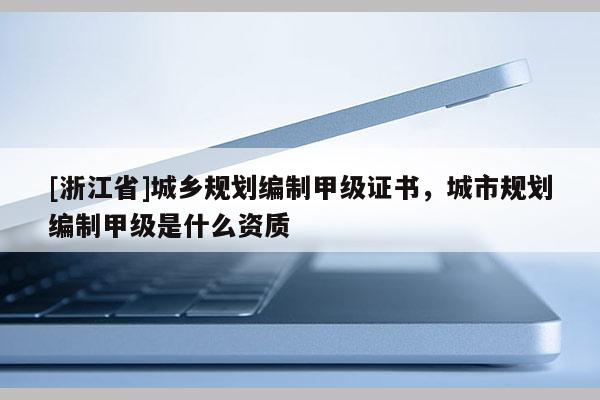 [浙江省]城鄉(xiāng)規(guī)劃編制甲級證書，城市規(guī)劃編制甲級是什么資質(zhì)