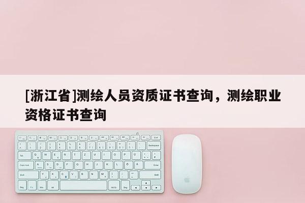 [浙江省]測繪人員資質證書查詢，測繪職業資格證書查詢