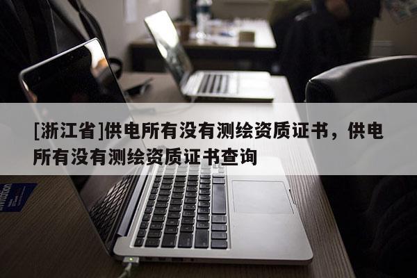 [浙江省]供電所有沒有測繪資質證書，供電所有沒有測繪資質證書查詢