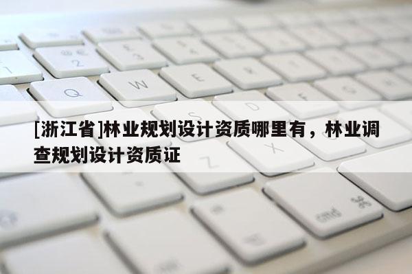 [浙江省]林業(yè)規(guī)劃設(shè)計(jì)資質(zhì)哪里有，林業(yè)調(diào)查規(guī)劃設(shè)計(jì)資質(zhì)證