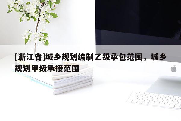 [浙江省]城鄉(xiāng)規(guī)劃編制乙級承包范圍，城鄉(xiāng)規(guī)劃甲級承接范圍