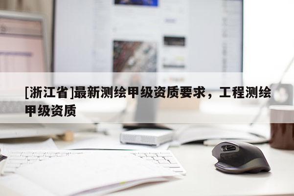 [浙江省]最新測繪甲級資質要求，工程測繪甲級資質
